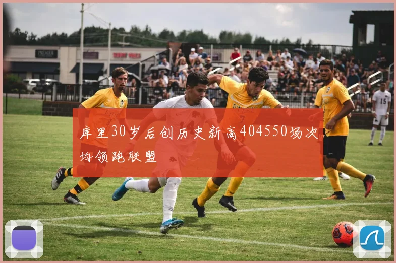 库里30岁后创历史新高404550场次均领跑联盟