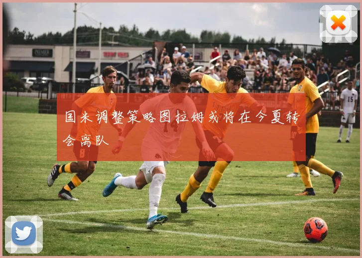 国米调整策略图拉姆或将在今夏转会离队