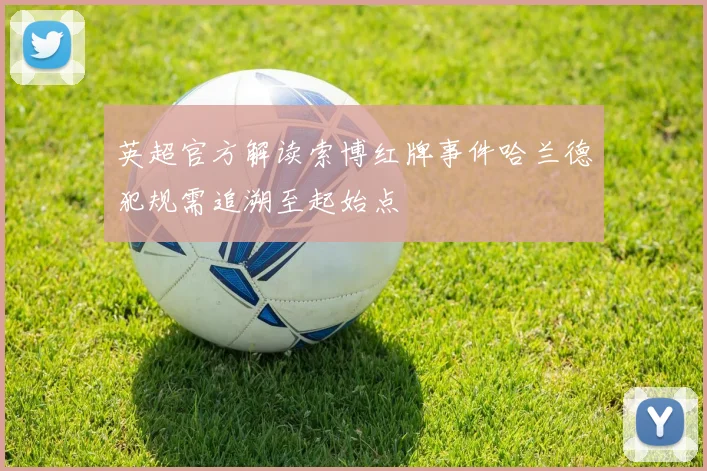 英超官方解读索博红牌事件哈兰德犯规需追溯至起始点