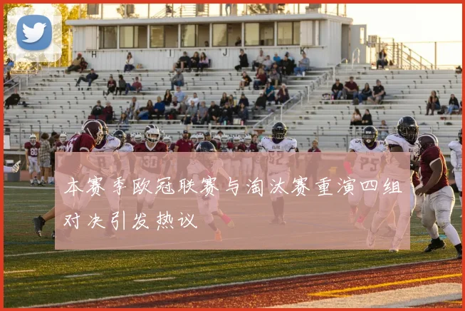 本赛季欧冠联赛与淘汰赛重演四组对决引发热议