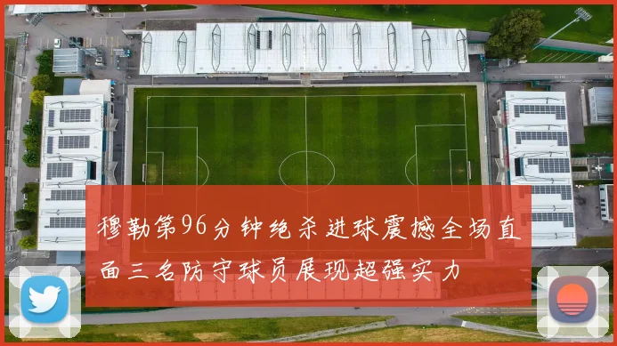 穆勒第96分钟绝杀进球震撼全场直面三名防守球员展现超强实力