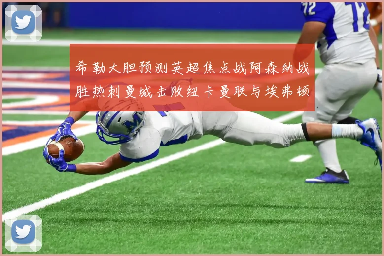 希勒大胆预测英超焦点战阿森纳战胜热刺曼城击败纽卡曼联与埃弗顿握手言和