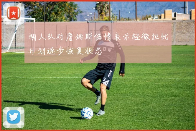 湖人队对詹姆斯伤情表示轻微担忧计划逐步恢复状态