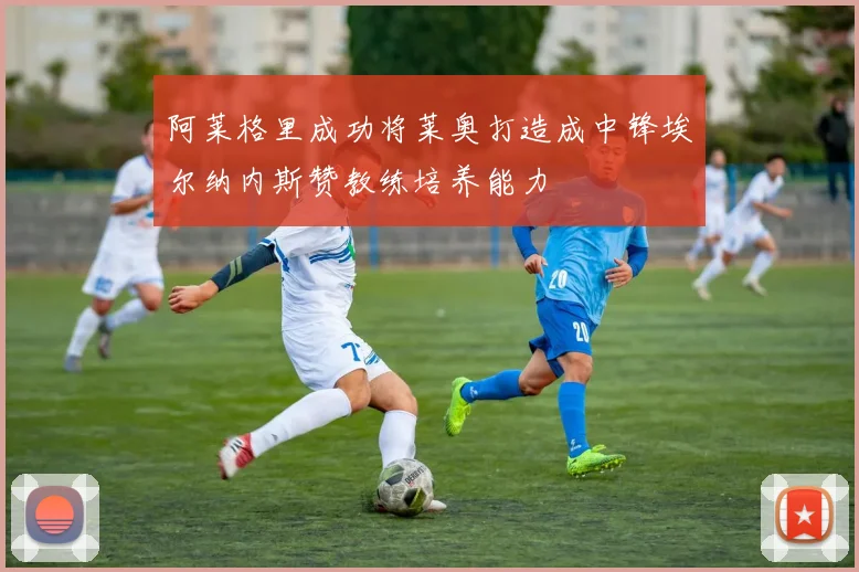 阿莱格里成功将莱奥打造成中锋埃尔纳内斯赞教练培养能力