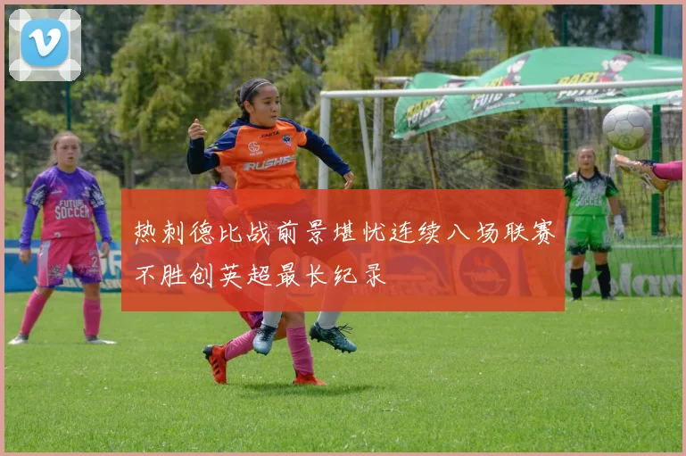 热刺德比战前景堪忧连续八场联赛不胜创英超最长纪录