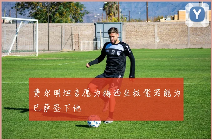 费尔明坦言愿为梅西坐板凳若能为巴萨签下他