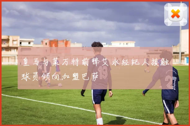 皇马与莱万特前锋艾永经纪人接触球员倾向加盟巴萨