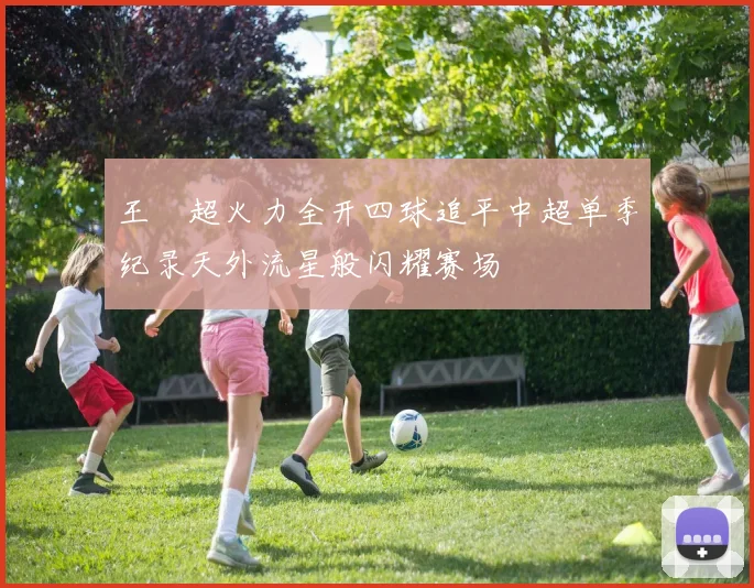 王燊超火力全开四球追平中超单季纪录天外流星般闪耀赛场
