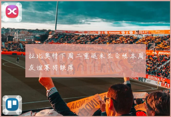 拉比奥特下周二重返米兰合练本周友谊赛将缺席