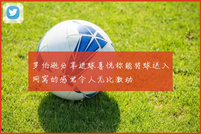 罗伯逊分享进球喜悦称能将球送入网窝的感觉令人无比激动