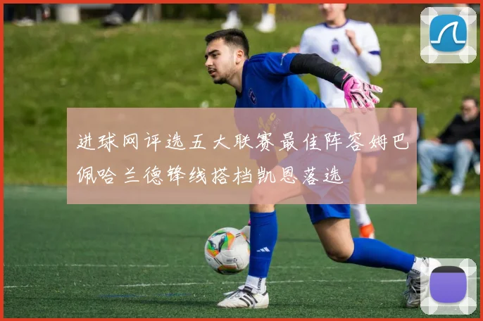 进球网评选五大联赛最佳阵容姆巴佩哈兰德锋线搭档凯恩落选