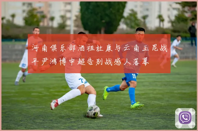 河南俱乐部酒祖杜康与云南玉昆战平尹鸿博中超告别战感人落幕