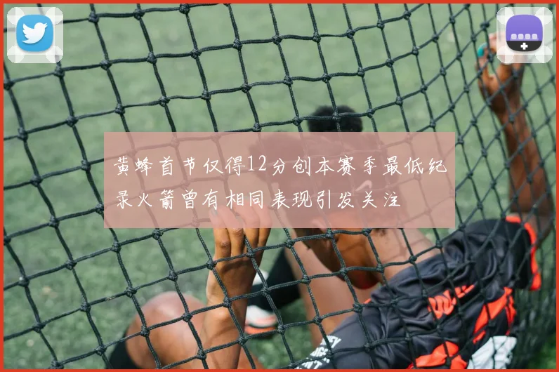 黄蜂首节仅得12分创本赛季最低纪录火箭曾有相同表现引发关注