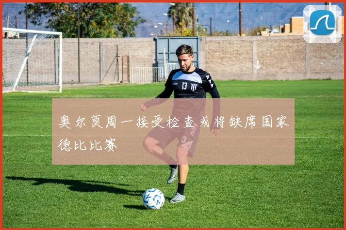 奥尔莫周一接受检查或将缺席国家德比比赛