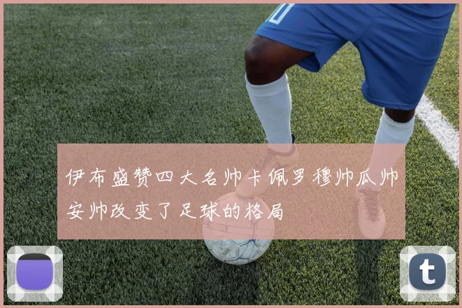 伊布盛赞四大名帅卡佩罗穆帅瓜帅安帅改变了足球的格局