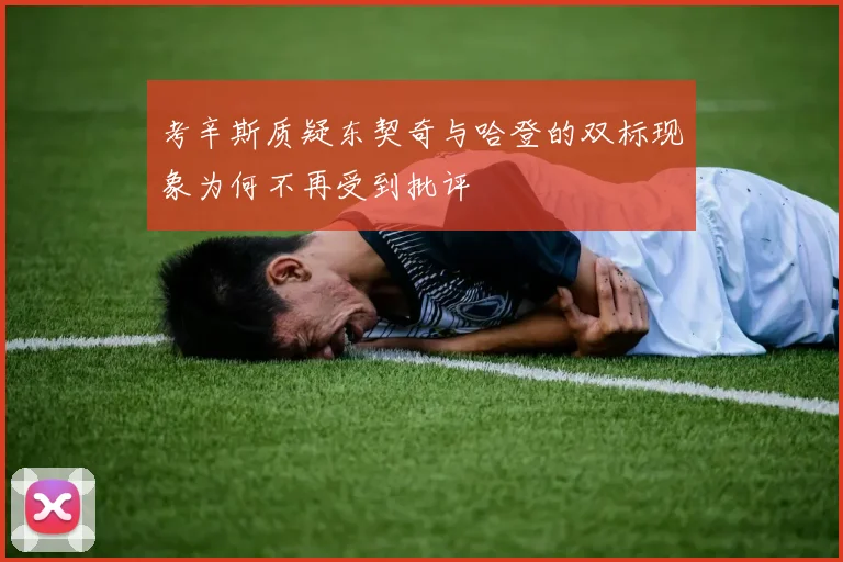 考辛斯质疑东契奇与哈登的双标现象为何不再受到批评