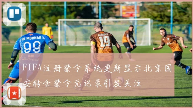 FIFA注册禁令系统更新显示北京国安转会禁令无记录引发关注