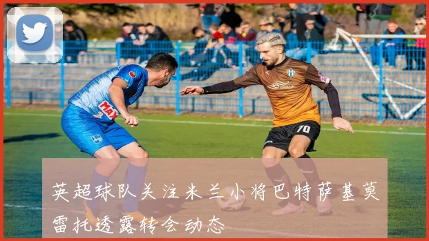 英超球队关注米兰小将巴特萨基莫雷托透露转会动态