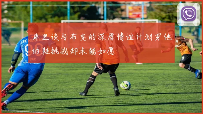 库里谈与布克的深厚情谊计划穿他的鞋挑战却未能如愿