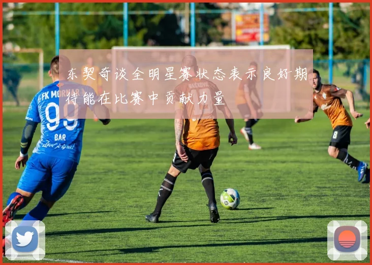 东契奇谈全明星赛状态表示良好期待能在比赛中贡献力量