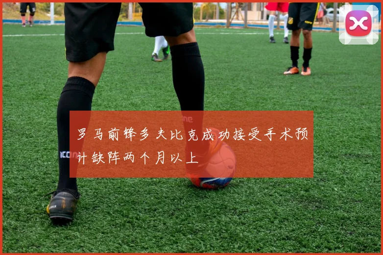 罗马前锋多夫比克成功接受手术预计缺阵两个月以上