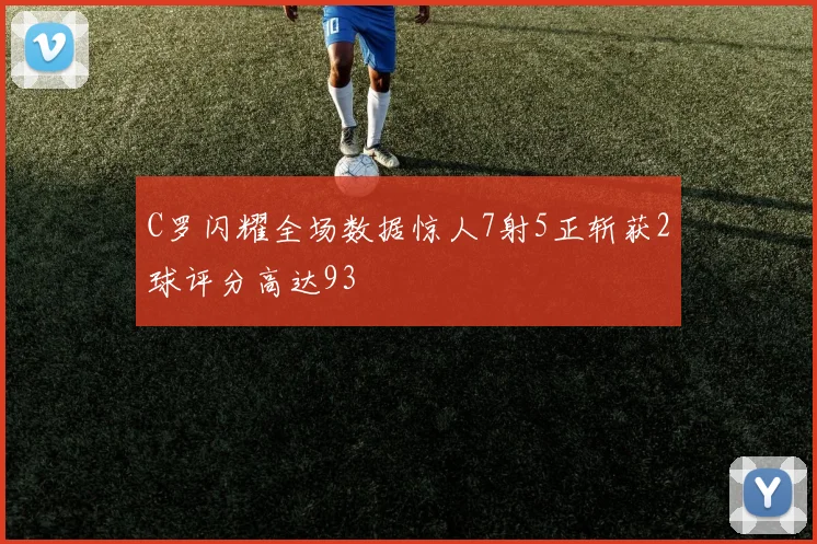 C罗闪耀全场数据惊人7射5正斩获2球评分高达93