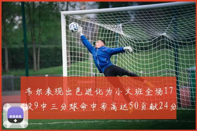 韦尔表现出色进化为小文班全场17投9中三分球命中率高达50贡献24分10篮板