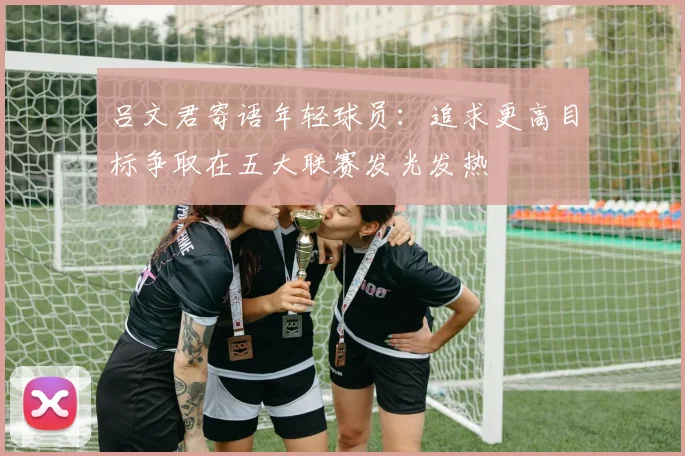 吕文君寄语年轻球员：追求更高目标争取在五大联赛发光发热