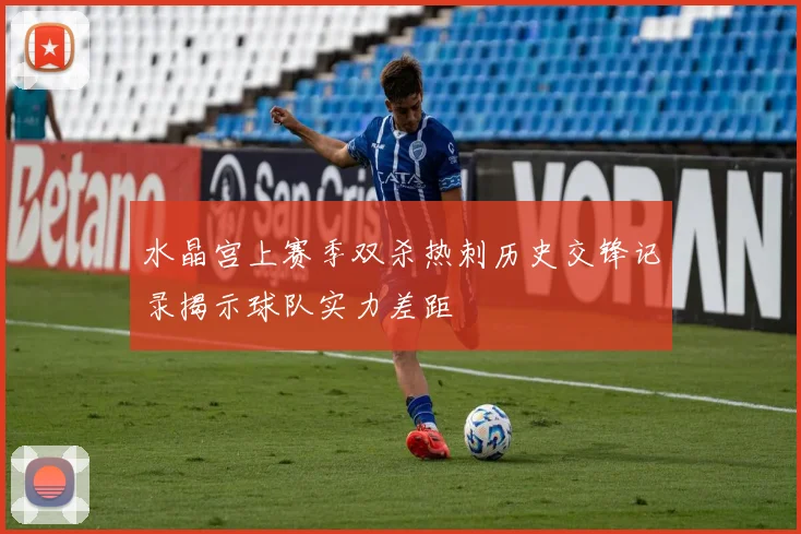 水晶宫上赛季双杀热刺历史交锋记录揭示球队实力差距