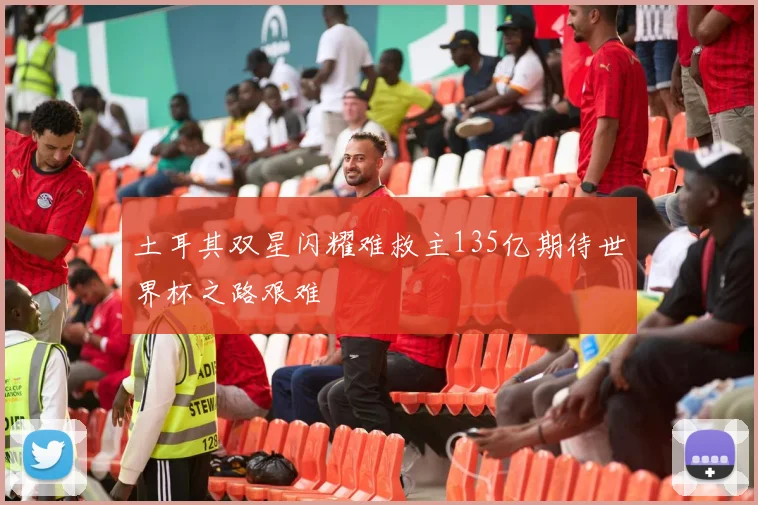 土耳其双星闪耀难救主135亿期待世界杯之路艰难